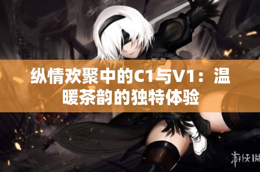 纵情欢聚中的C1与V1：温暖茶韵的独特体验