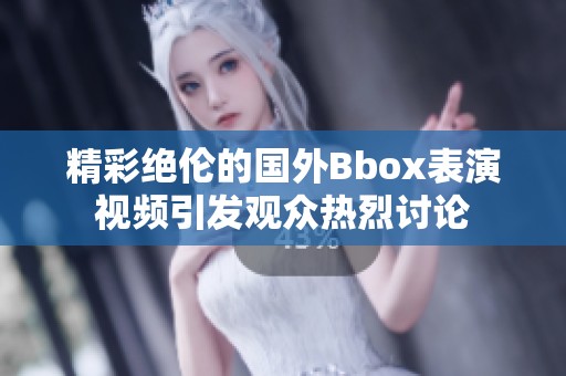 精彩绝伦的国外Bbox表演视频引发观众热烈讨论