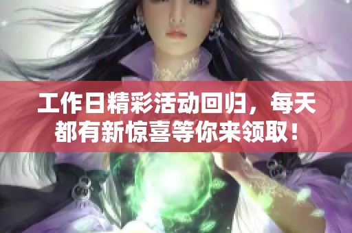 工作日精彩活动回归，每天都有新惊喜等你来领取！