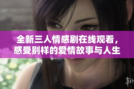 全新三人情感剧在线观看，感受别样的爱情故事与人生选择
