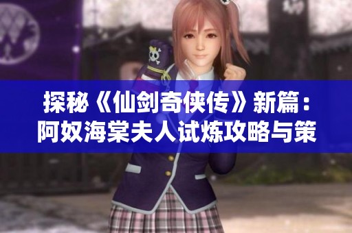 探秘《仙剑奇侠传》新篇：阿奴海棠夫人试炼攻略与策略解析