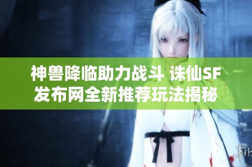 神兽降临助力战斗 诛仙SF发布网全新推荐玩法揭秘
