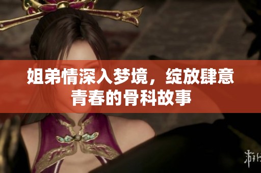 姐弟情深入梦境，绽放肆意青春的骨科故事