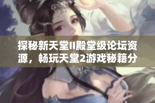 探秘新天堂II殿堂级论坛资源，畅玩天堂2游戏秘籍分享