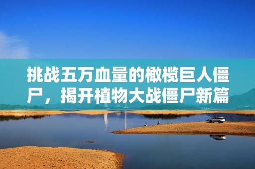 挑战五万血量的橄榄巨人僵尸，揭开植物大战僵尸新篇章！