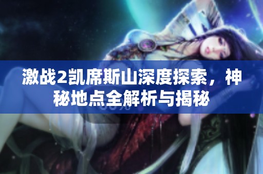 激战2凯席斯山深度探索，神秘地点全解析与揭秘