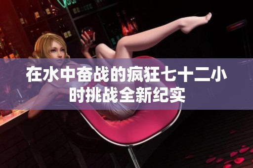 在水中奋战的疯狂七十二小时挑战全新纪实