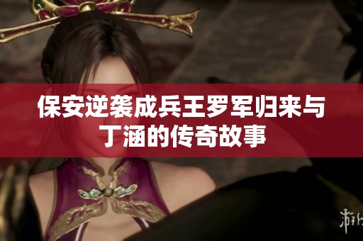 保安逆袭成兵王罗军归来与丁涵的传奇故事