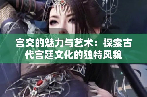 宫交的魅力与艺术：探索古代宫廷文化的独特风貌
