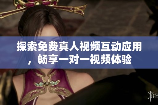 探索免费真人视频互动应用，畅享一对一视频体验