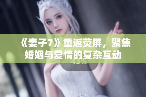 《妻子7》重返荧屏，聚焦婚姻与爱情的复杂互动