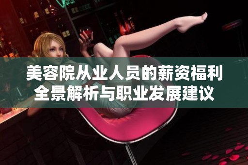 美容院从业人员的薪资福利全景解析与职业发展建议