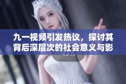 九一视频引发热议，探讨其背后深层次的社会意义与影响