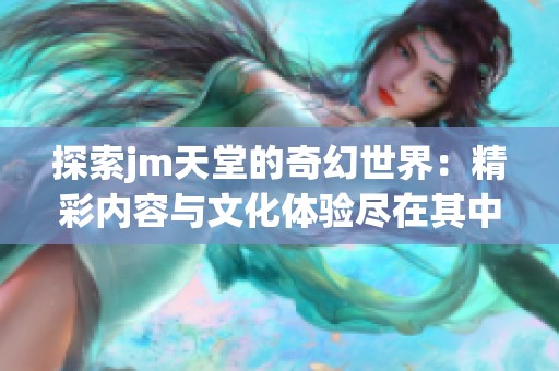 探索jm天堂的奇幻世界：精彩内容与文化体验尽在其中