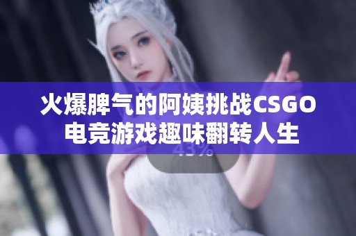 火爆脾气的阿姨挑战CSGO 电竞游戏趣味翻转人生