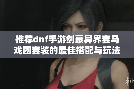 推荐dnf手游剑豪异界套马戏团套装的最佳搭配与玩法解析
