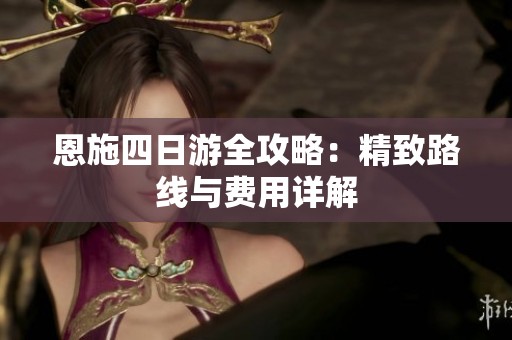 恩施四日游全攻略：精致路线与费用详解