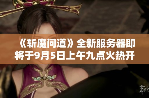 《斩魔问道》全新服务器即将于9月5日上午九点火热开启