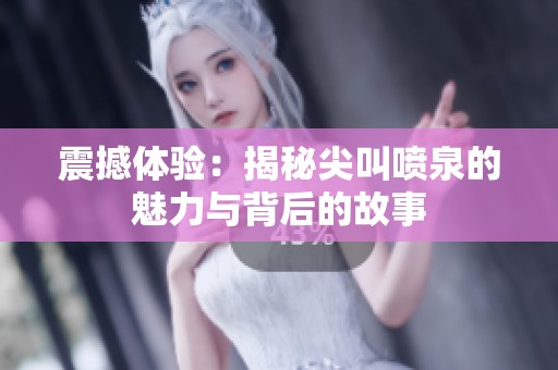 震撼体验：揭秘尖叫喷泉的魅力与背后的故事