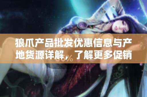 狼爪产品批发优惠信息与产地货源详解，了解更多促销价格