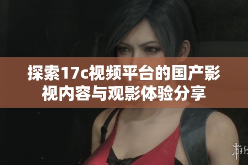 探索17c视频平台的国产影视内容与观影体验分享