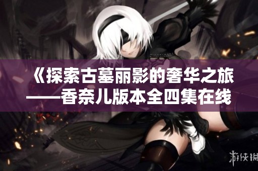 《探索古墓丽影的奢华之旅——香奈儿版本全四集在线观看》