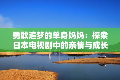 勇敢追梦的单身妈妈：探索日本电视剧中的亲情与成长