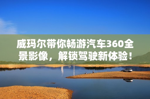 威玛尔带你畅游汽车360全景影像，解锁驾驶新体验！