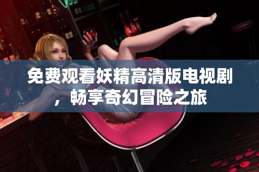 免费观看妖精高清版电视剧，畅享奇幻冒险之旅