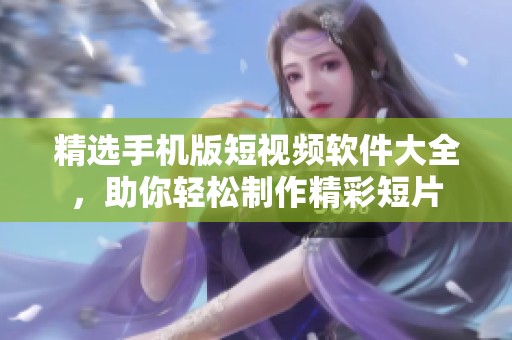 精选手机版短视频软件大全，助你轻松制作精彩短片