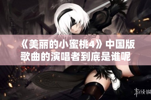《美丽的小蜜桃4》中国版歌曲的演唱者到底是谁呢