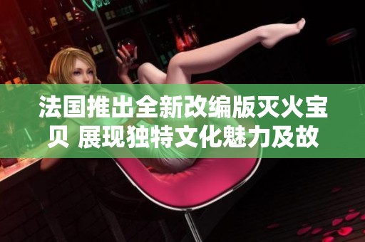 法国推出全新改编版灭火宝贝 展现独特文化魅力及故事深度