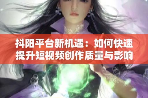 抖阳平台新机遇：如何快速提升短视频创作质量与影响力