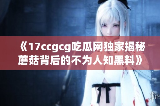 《17ccgcg吃瓜网独家揭秘蘑菇背后的不为人知黑料》