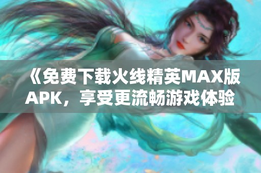 《免费下载火线精英MAX版APK，享受更流畅游戏体验》