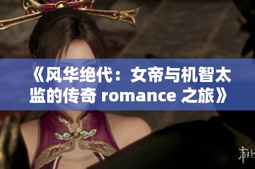 《风华绝代：女帝与机智太监的传奇 romance 之旅》