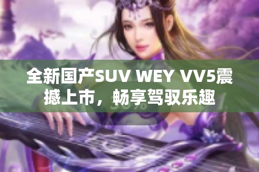 全新国产SUV WEY VV5震撼上市，畅享驾驭乐趣