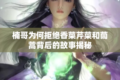 楠哥为何拒绝香菜芹菜和茼蒿背后的故事揭秘