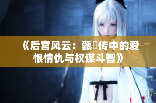 《后宫风云：甄嬛传中的爱恨情仇与权谋斗智》