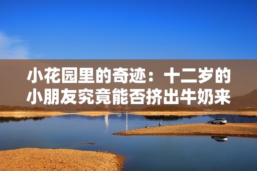小花园里的奇迹：十二岁的小朋友究竟能否挤出牛奶来