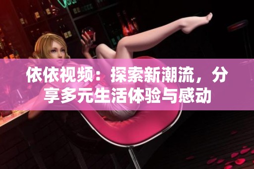 依依视频：探索新潮流，分享多元生活体验与感动