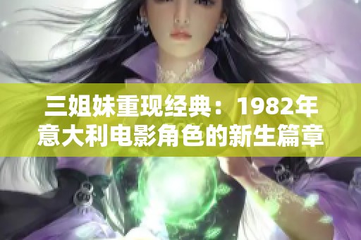 三姐妹重现经典：1982年意大利电影角色的新生篇章