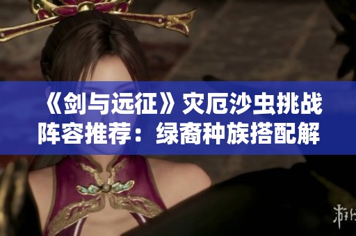 《剑与远征》灾厄沙虫挑战阵容推荐：绿裔种族搭配解析