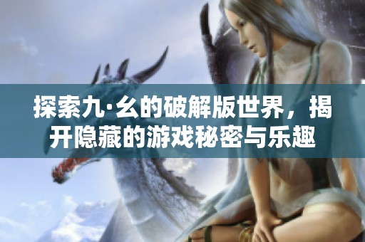 探索九·幺的破解版世界，揭开隐藏的游戏秘密与乐趣
