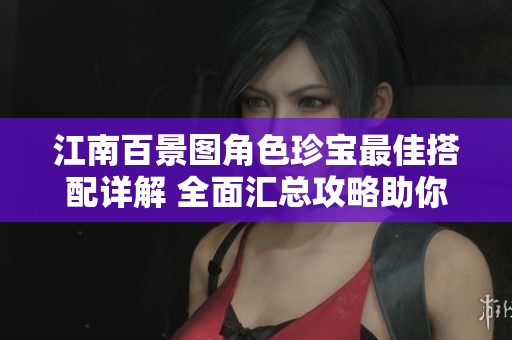 江南百景图角色珍宝最佳搭配详解 全面汇总攻略助你畅玩游戏