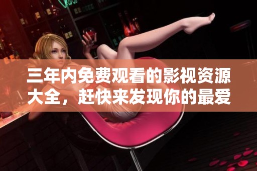 三年内免费观看的影视资源大全，赶快来发现你的最爱吧