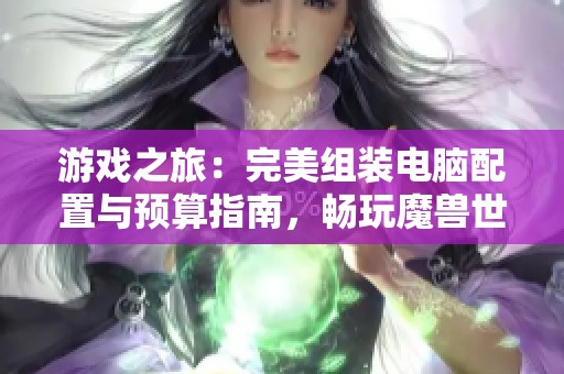 游戏之旅：完美组装电脑配置与预算指南，畅玩魔兽世界