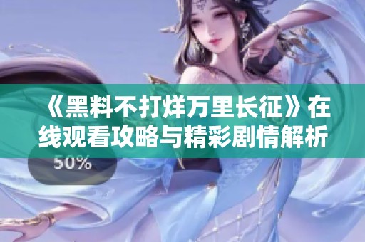 《黑料不打烊万里长征》在线观看攻略与精彩剧情解析