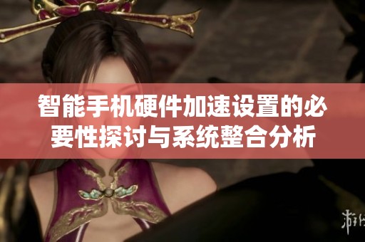 智能手机硬件加速设置的必要性探讨与系统整合分析