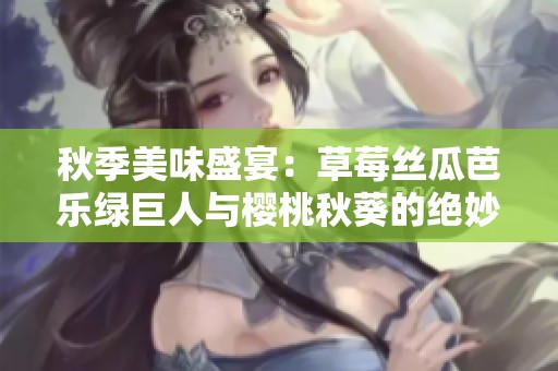 秋季美味盛宴：草莓丝瓜芭乐绿巨人与樱桃秋葵的绝妙搭配